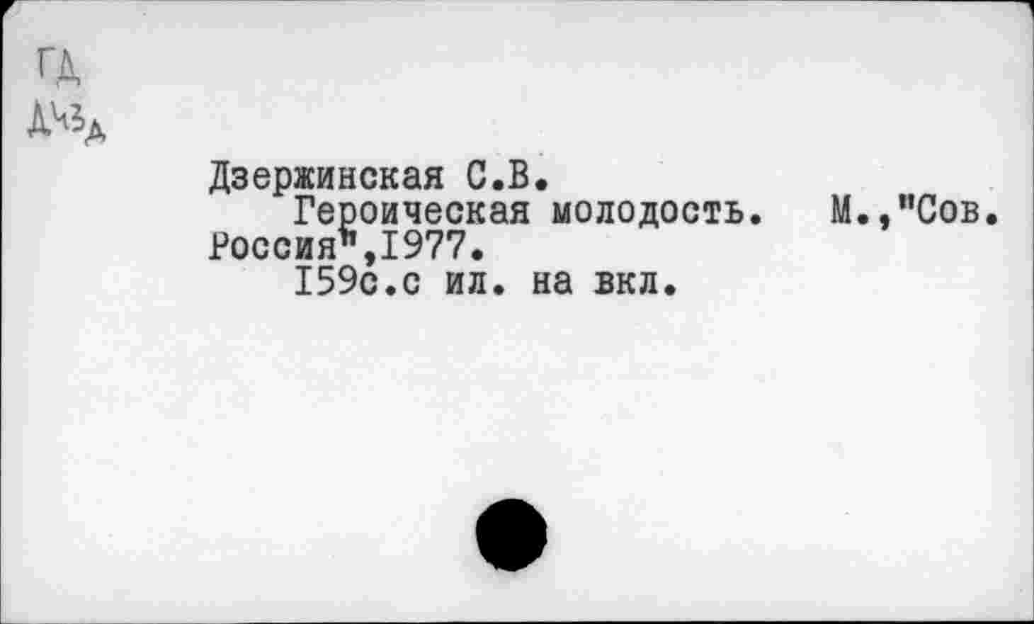 ﻿ГД
Д^д
Дзержинская С.В.
Героическая молодость. М.,”Сов.
Россия*,1977.
159с.с ил. на вкл.